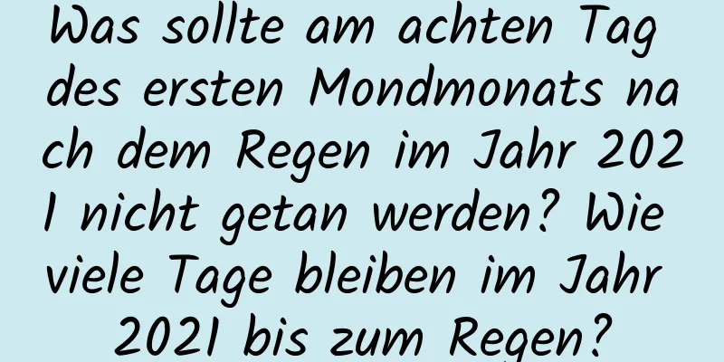 Was sollte am achten Tag des ersten Mondmonats nach dem Regen im Jahr 2021 nicht getan werden? Wie viele Tage bleiben im Jahr 2021 bis zum Regen?