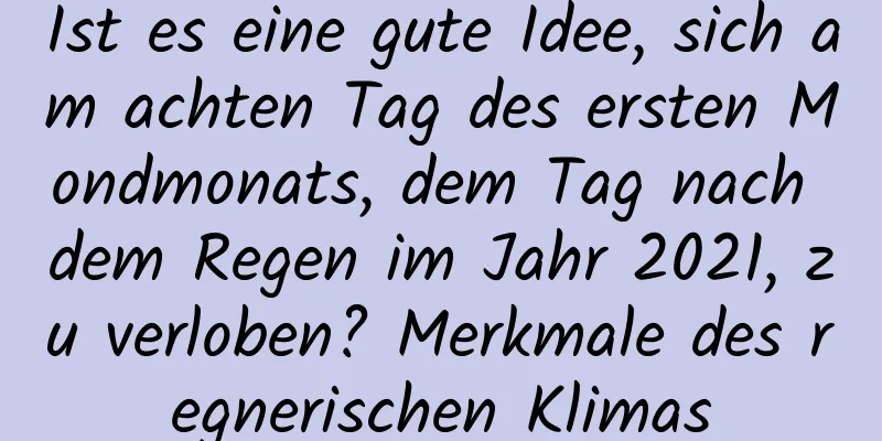 Ist es eine gute Idee, sich am achten Tag des ersten Mondmonats, dem Tag nach dem Regen im Jahr 2021, zu verloben? Merkmale des regnerischen Klimas