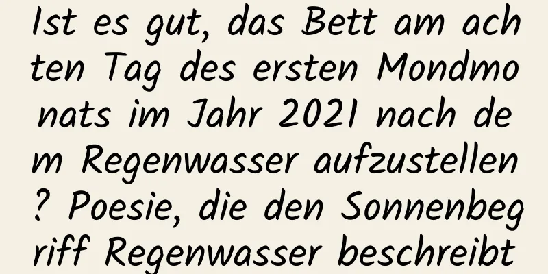 Ist es gut, das Bett am achten Tag des ersten Mondmonats im Jahr 2021 nach dem Regenwasser aufzustellen? Poesie, die den Sonnenbegriff Regenwasser beschreibt