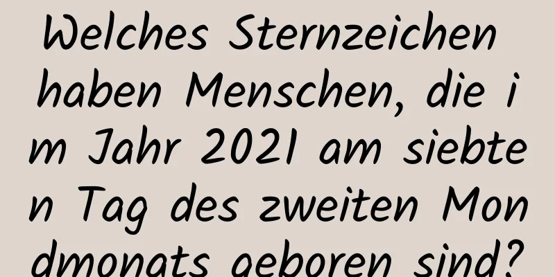 Welches Sternzeichen haben Menschen, die im Jahr 2021 am siebten Tag des zweiten Mondmonats geboren sind?