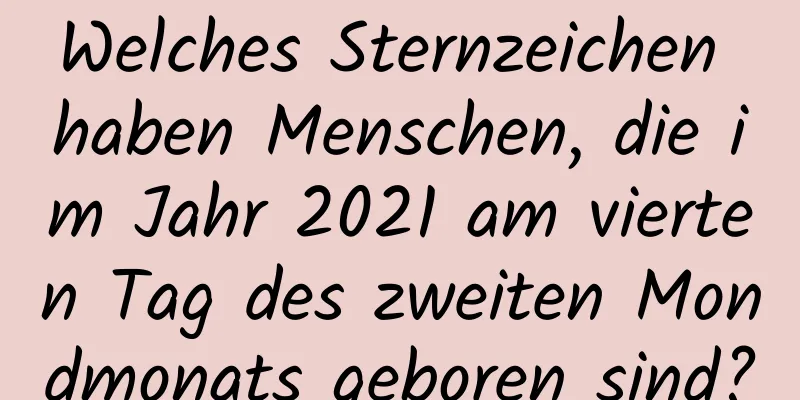 Welches Sternzeichen haben Menschen, die im Jahr 2021 am vierten Tag des zweiten Mondmonats geboren sind?