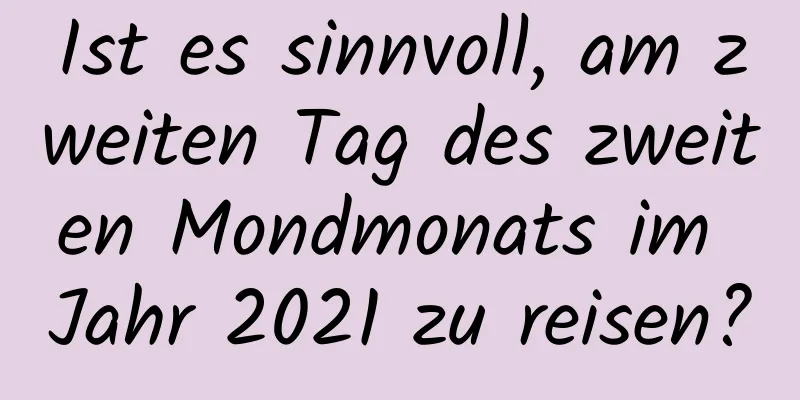 Ist es sinnvoll, am zweiten Tag des zweiten Mondmonats im Jahr 2021 zu reisen?