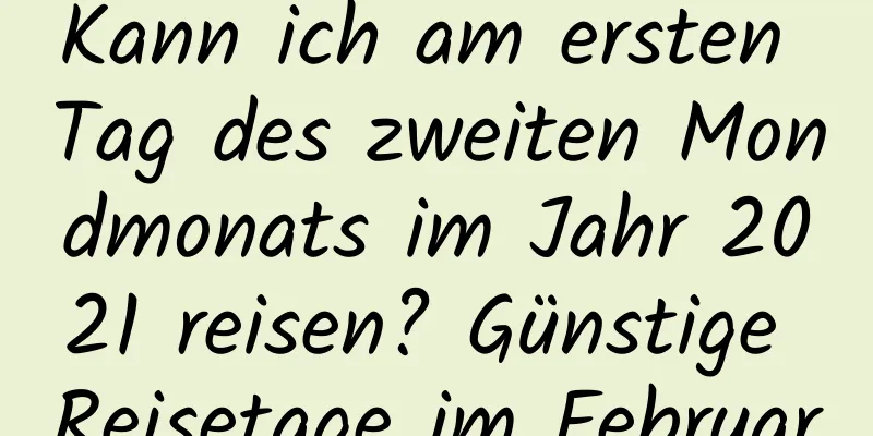 Kann ich am ersten Tag des zweiten Mondmonats im Jahr 2021 reisen? Günstige Reisetage im Februar