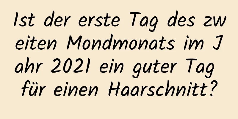 Ist der erste Tag des zweiten Mondmonats im Jahr 2021 ein guter Tag für einen Haarschnitt?