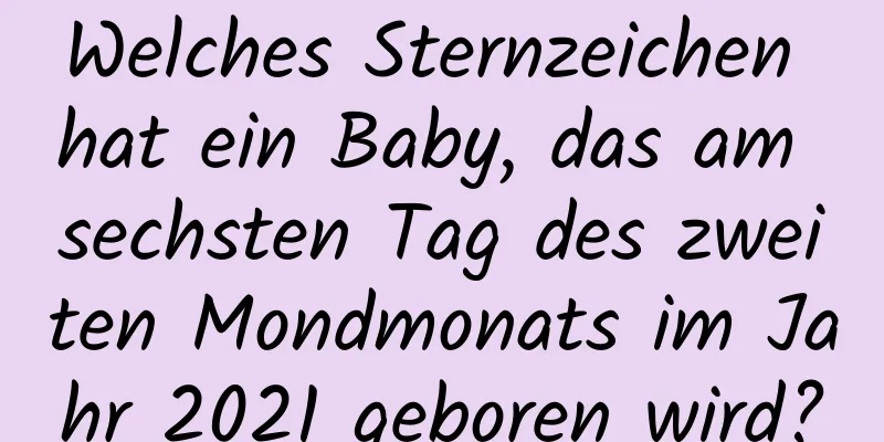 Welches Sternzeichen hat ein Baby, das am sechsten Tag des zweiten Mondmonats im Jahr 2021 geboren wird?