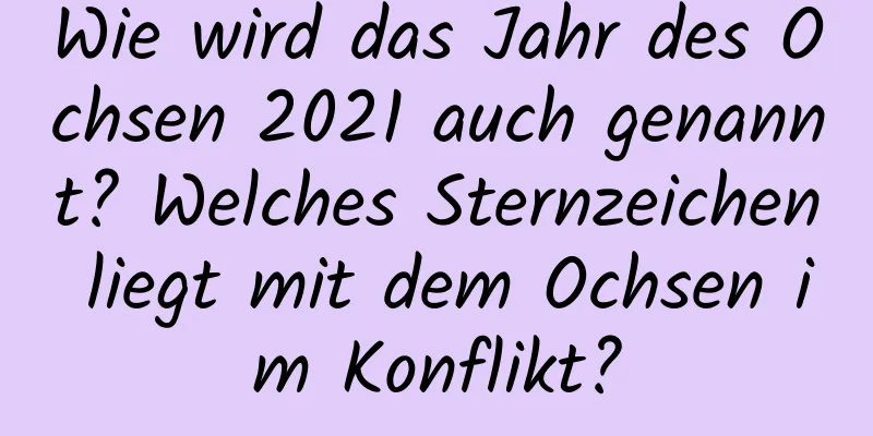 Wie wird das Jahr des Ochsen 2021 auch genannt? Welches Sternzeichen liegt mit dem Ochsen im Konflikt?