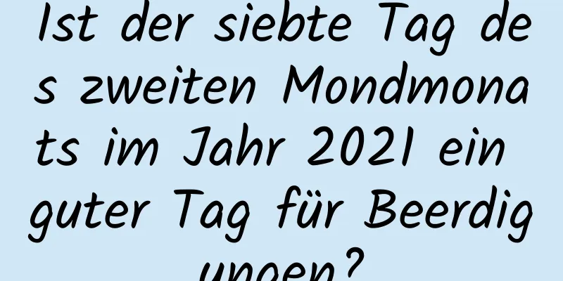 Ist der siebte Tag des zweiten Mondmonats im Jahr 2021 ein guter Tag für Beerdigungen?