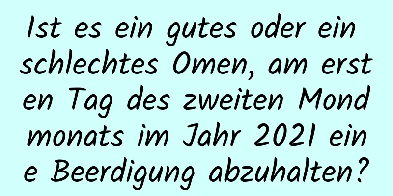 Ist es ein gutes oder ein schlechtes Omen, am ersten Tag des zweiten Mondmonats im Jahr 2021 eine Beerdigung abzuhalten?