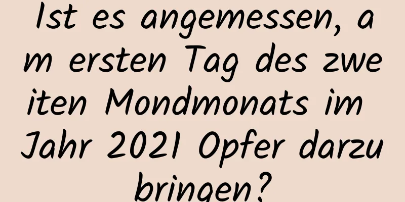 Ist es angemessen, am ersten Tag des zweiten Mondmonats im Jahr 2021 Opfer darzubringen?