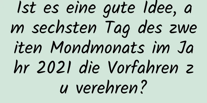 Ist es eine gute Idee, am sechsten Tag des zweiten Mondmonats im Jahr 2021 die Vorfahren zu verehren?