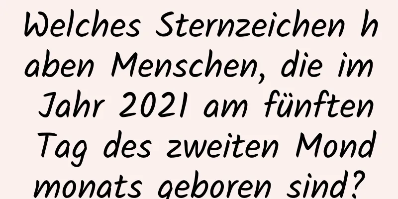 Welches Sternzeichen haben Menschen, die im Jahr 2021 am fünften Tag des zweiten Mondmonats geboren sind?