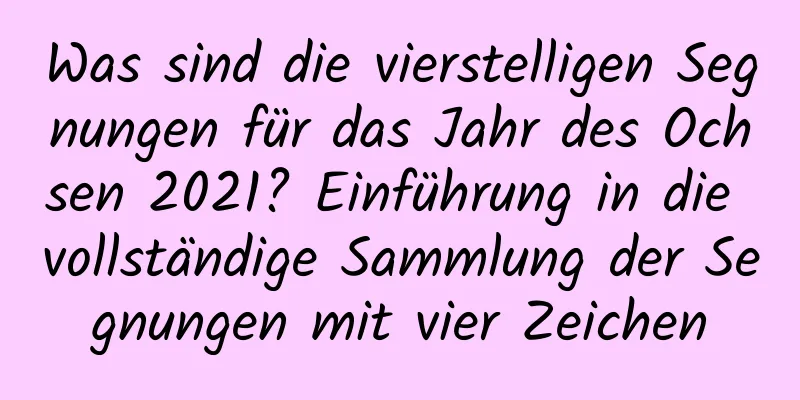 Was sind die vierstelligen Segnungen für das Jahr des Ochsen 2021? Einführung in die vollständige Sammlung der Segnungen mit vier Zeichen