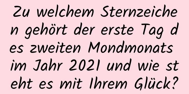 Zu welchem ​​Sternzeichen gehört der erste Tag des zweiten Mondmonats im Jahr 2021 und wie steht es mit Ihrem Glück?