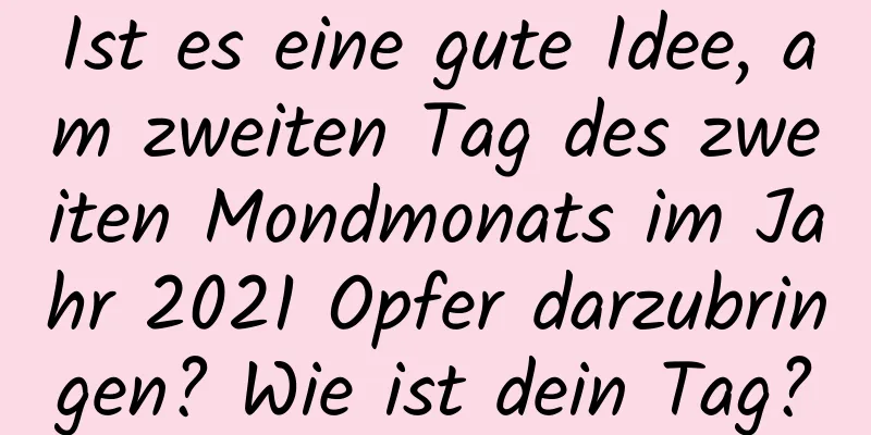 Ist es eine gute Idee, am zweiten Tag des zweiten Mondmonats im Jahr 2021 Opfer darzubringen? Wie ist dein Tag?