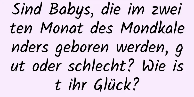 Sind Babys, die im zweiten Monat des Mondkalenders geboren werden, gut oder schlecht? Wie ist ihr Glück?