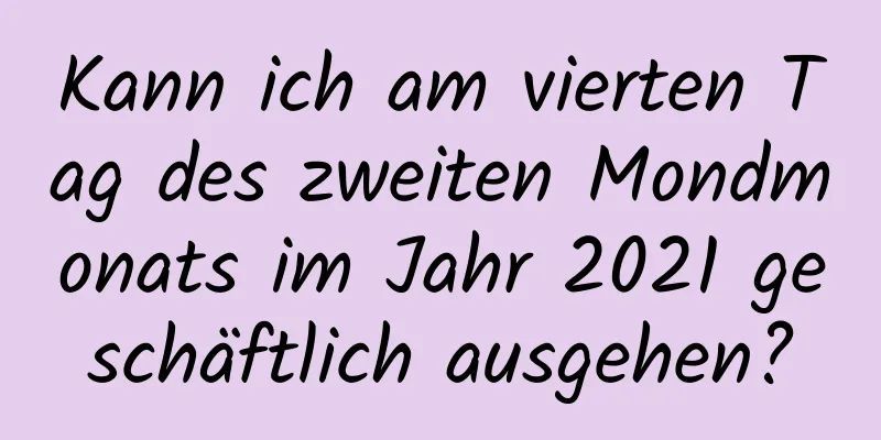 Kann ich am vierten Tag des zweiten Mondmonats im Jahr 2021 geschäftlich ausgehen?