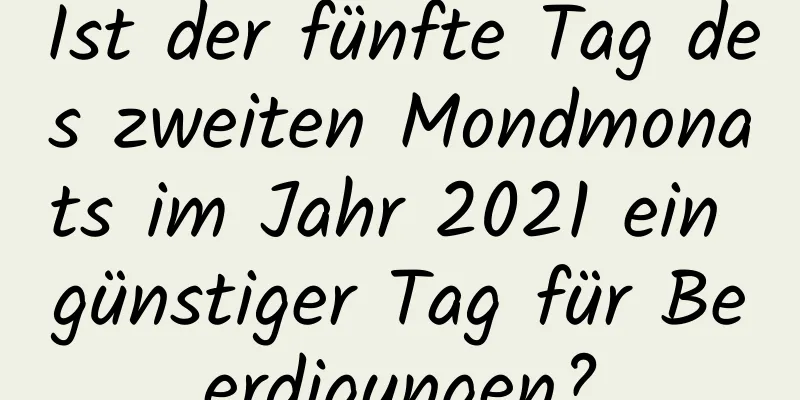 Ist der fünfte Tag des zweiten Mondmonats im Jahr 2021 ein günstiger Tag für Beerdigungen?