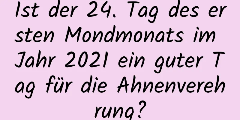 Ist der 24. Tag des ersten Mondmonats im Jahr 2021 ein guter Tag für die Ahnenverehrung?