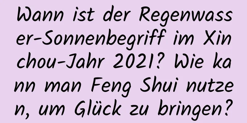 Wann ist der Regenwasser-Sonnenbegriff im Xinchou-Jahr 2021? Wie kann man Feng Shui nutzen, um Glück zu bringen?