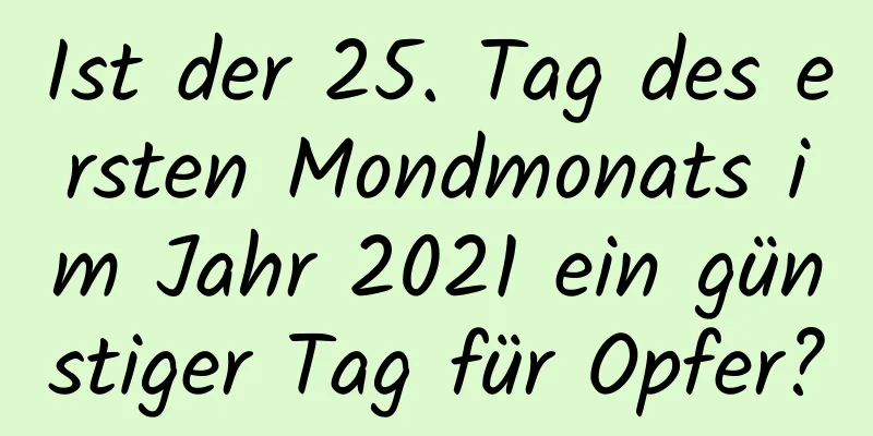 Ist der 25. Tag des ersten Mondmonats im Jahr 2021 ein günstiger Tag für Opfer?