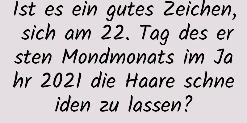 Ist es ein gutes Zeichen, sich am 22. Tag des ersten Mondmonats im Jahr 2021 die Haare schneiden zu lassen?