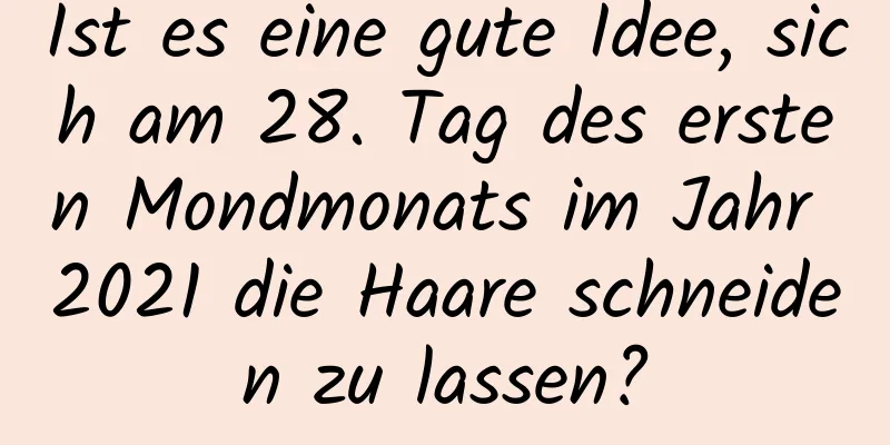 Ist es eine gute Idee, sich am 28. Tag des ersten Mondmonats im Jahr 2021 die Haare schneiden zu lassen?