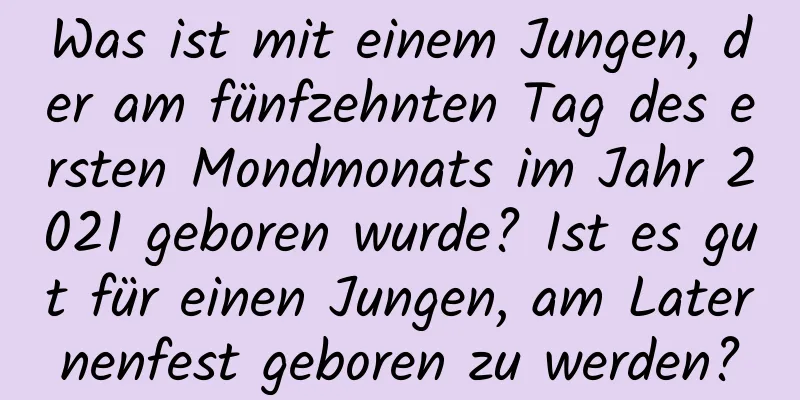 Was ist mit einem Jungen, der am fünfzehnten Tag des ersten Mondmonats im Jahr 2021 geboren wurde? Ist es gut für einen Jungen, am Laternenfest geboren zu werden?