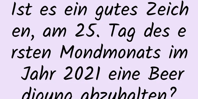 Ist es ein gutes Zeichen, am 25. Tag des ersten Mondmonats im Jahr 2021 eine Beerdigung abzuhalten?