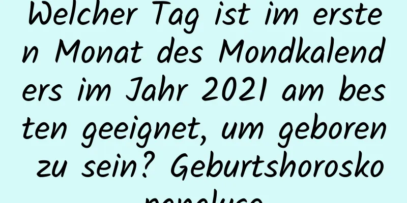 Welcher Tag ist im ersten Monat des Mondkalenders im Jahr 2021 am besten geeignet, um geboren zu sein? Geburtshoroskopanalyse