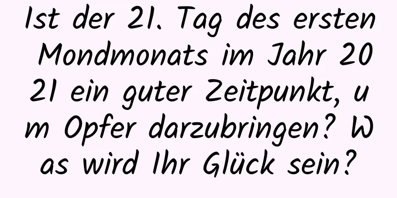 Ist der 21. Tag des ersten Mondmonats im Jahr 2021 ein guter Zeitpunkt, um Opfer darzubringen? Was wird Ihr Glück sein?