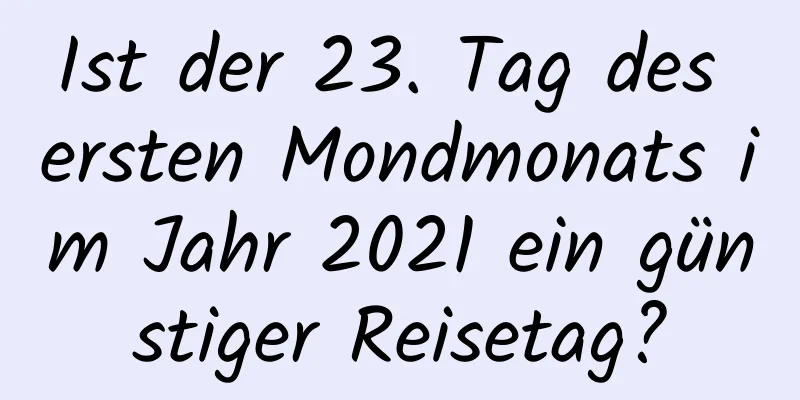 Ist der 23. Tag des ersten Mondmonats im Jahr 2021 ein günstiger Reisetag?