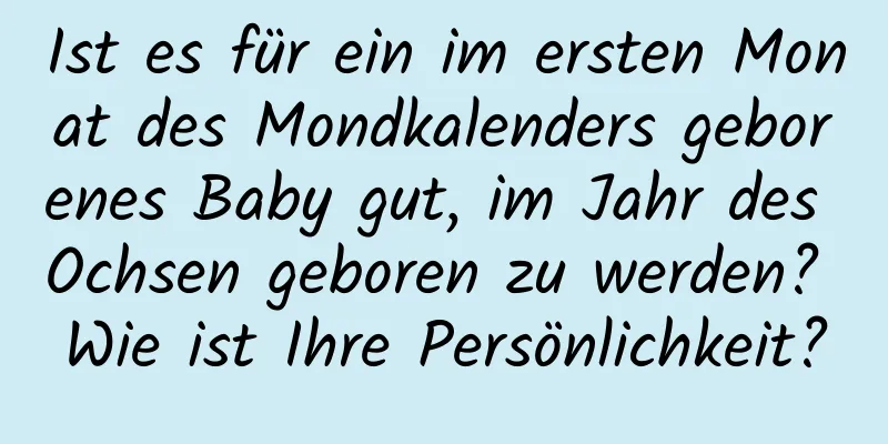 Ist es für ein im ersten Monat des Mondkalenders geborenes Baby gut, im Jahr des Ochsen geboren zu werden? Wie ist Ihre Persönlichkeit?