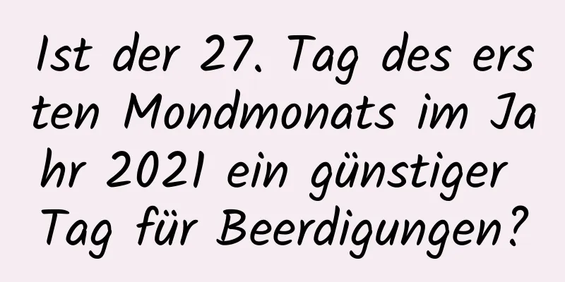 Ist der 27. Tag des ersten Mondmonats im Jahr 2021 ein günstiger Tag für Beerdigungen?