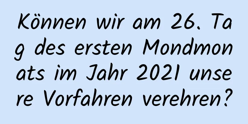 Können wir am 26. Tag des ersten Mondmonats im Jahr 2021 unsere Vorfahren verehren?