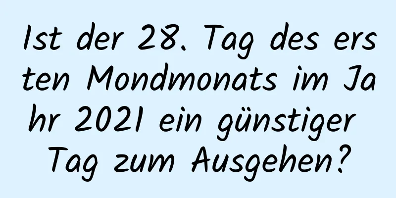 Ist der 28. Tag des ersten Mondmonats im Jahr 2021 ein günstiger Tag zum Ausgehen?