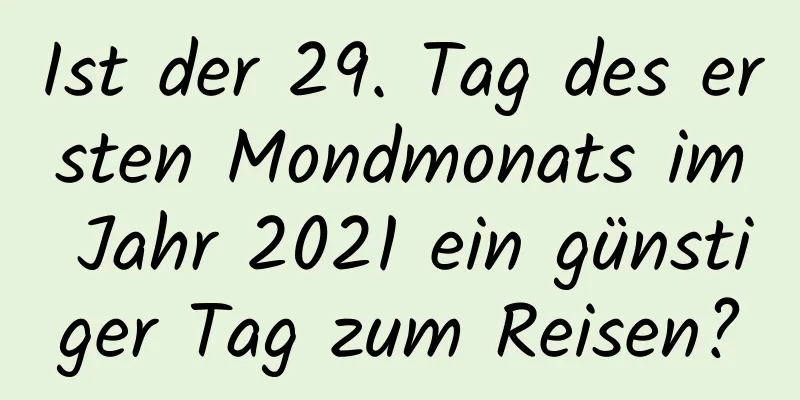 Ist der 29. Tag des ersten Mondmonats im Jahr 2021 ein günstiger Tag zum Reisen?