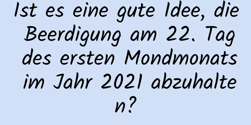 Ist es eine gute Idee, die Beerdigung am 22. Tag des ersten Mondmonats im Jahr 2021 abzuhalten?