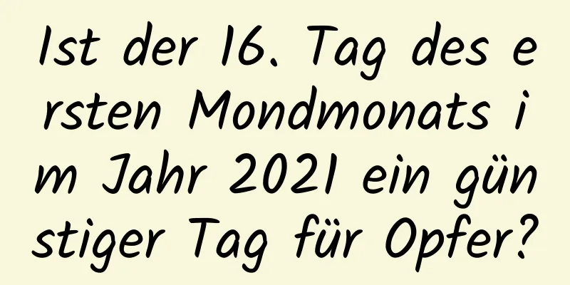 Ist der 16. Tag des ersten Mondmonats im Jahr 2021 ein günstiger Tag für Opfer?