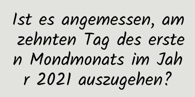 Ist es angemessen, am zehnten Tag des ersten Mondmonats im Jahr 2021 auszugehen?