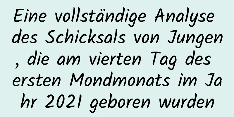 Eine vollständige Analyse des Schicksals von Jungen, die am vierten Tag des ersten Mondmonats im Jahr 2021 geboren wurden