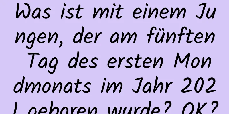 Was ist mit einem Jungen, der am fünften Tag des ersten Mondmonats im Jahr 2021 geboren wurde? OK?