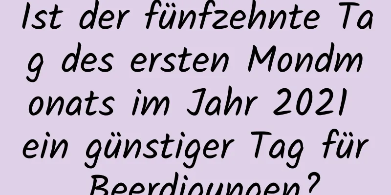 Ist der fünfzehnte Tag des ersten Mondmonats im Jahr 2021 ein günstiger Tag für Beerdigungen?