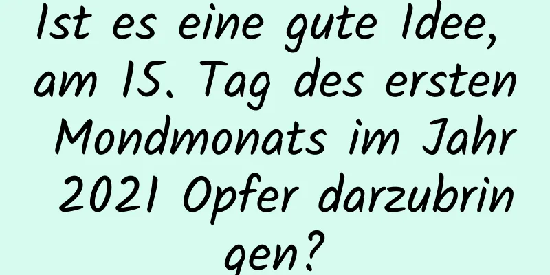 Ist es eine gute Idee, am 15. Tag des ersten Mondmonats im Jahr 2021 Opfer darzubringen?