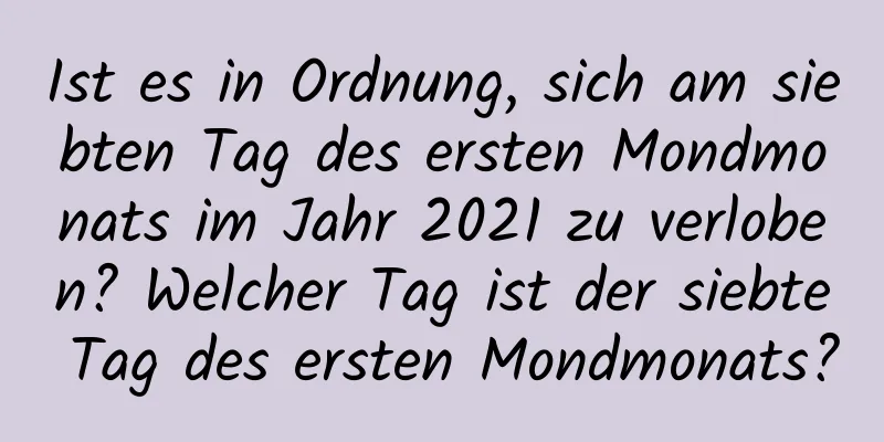 Ist es in Ordnung, sich am siebten Tag des ersten Mondmonats im Jahr 2021 zu verloben? Welcher Tag ist der siebte Tag des ersten Mondmonats?