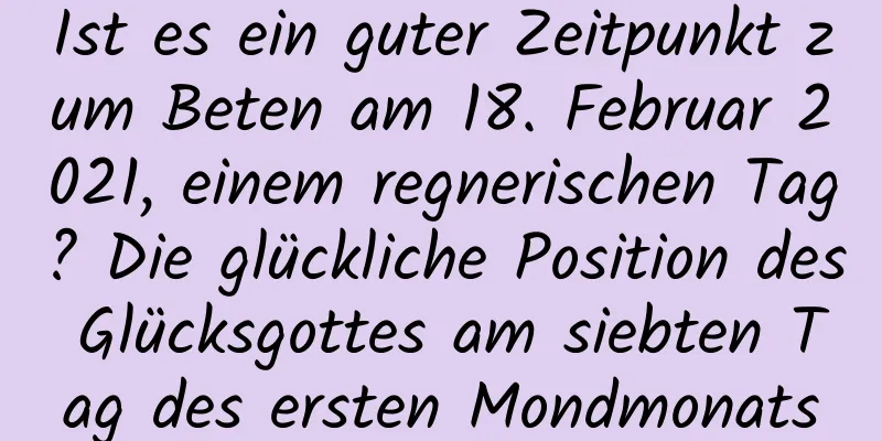 Ist es ein guter Zeitpunkt zum Beten am 18. Februar 2021, einem regnerischen Tag? Die glückliche Position des Glücksgottes am siebten Tag des ersten Mondmonats