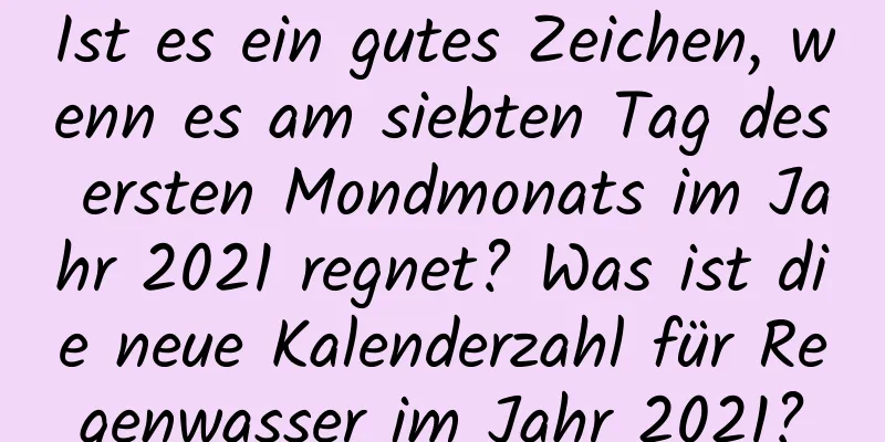 Ist es ein gutes Zeichen, wenn es am siebten Tag des ersten Mondmonats im Jahr 2021 regnet? Was ist die neue Kalenderzahl für Regenwasser im Jahr 2021?