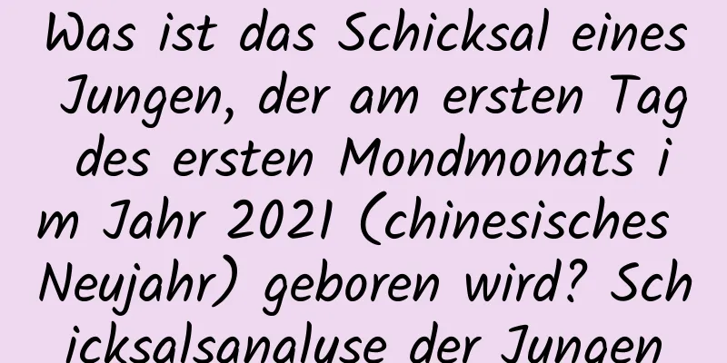 Was ist das Schicksal eines Jungen, der am ersten Tag des ersten Mondmonats im Jahr 2021 (chinesisches Neujahr) geboren wird? Schicksalsanalyse der Jungen