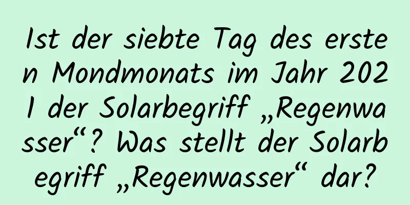 Ist der siebte Tag des ersten Mondmonats im Jahr 2021 der Solarbegriff „Regenwasser“? Was stellt der Solarbegriff „Regenwasser“ dar?