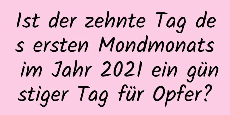 Ist der zehnte Tag des ersten Mondmonats im Jahr 2021 ein günstiger Tag für Opfer?