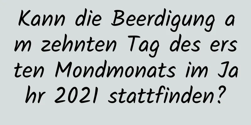 Kann die Beerdigung am zehnten Tag des ersten Mondmonats im Jahr 2021 stattfinden?